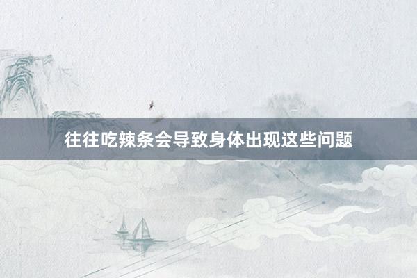 往往吃辣条会导致身体出现这些问题