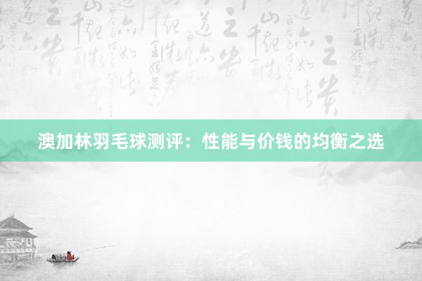 澳加林羽毛球测评：性能与价钱的均衡之选