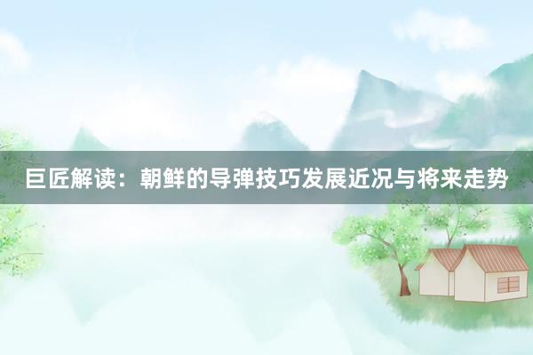 巨匠解读：朝鲜的导弹技巧发展近况与将来走势