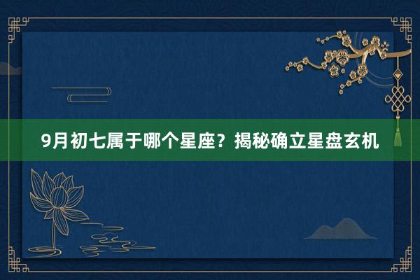 9月初七属于哪个星座？揭秘确立星盘玄机